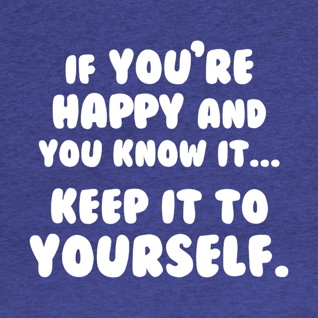 If You're Happy And You Know It Keep It To Yourself by dumbshirts